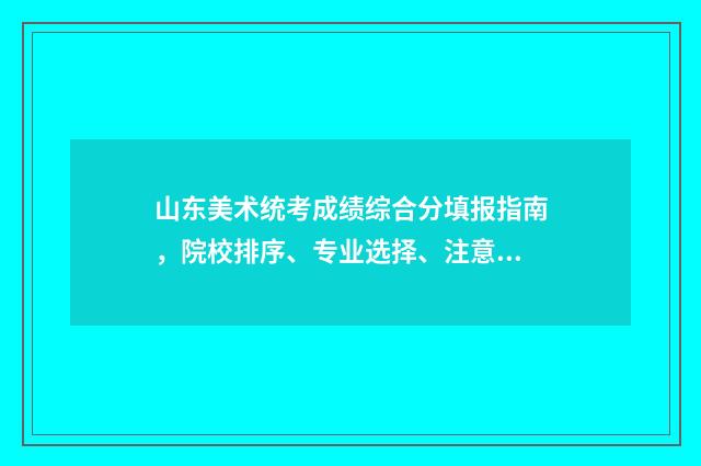 山东美术统考成绩综合分填报指南,院校排序、专业选择、注意事项 山东美术统考成绩怎么算