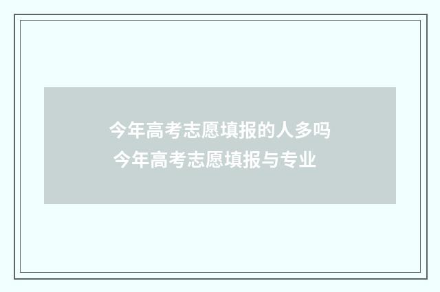 今年高考志愿填报的人多吗 今年高考志愿填报与专业