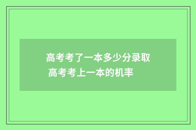 高考考了一本多少分录取 高考考上一本的机率