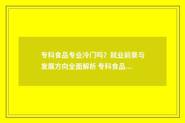 专科食品专业冷门吗？就业前景与发展方向全面解析 专科食品专业冷门吗