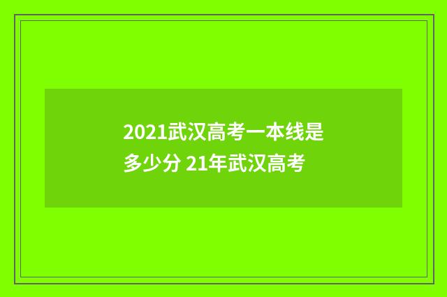 2021武汉高考一本线是多少分 21年武汉高考