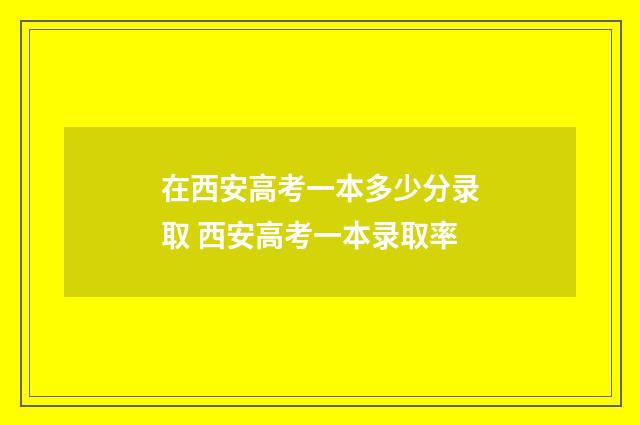 在西安高考一本多少分录取 西安高考一本录取率