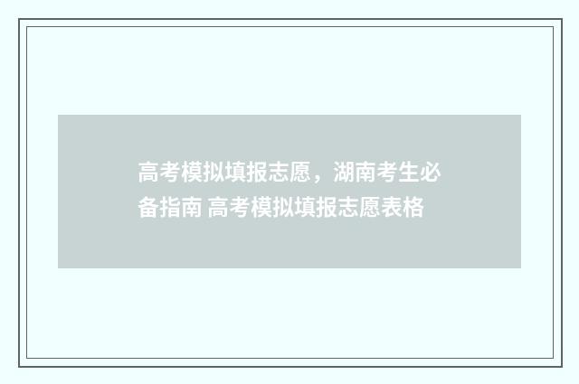 高考模拟填报志愿,湖南考生必备指南 高考模拟填报志愿表格