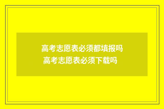 高考志愿表必须都填报吗 高考志愿表必须下载吗