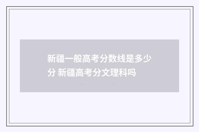 新疆一般高考分数线是多少分 新疆高考分文理科吗
