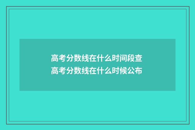 高考分数线在什么时间段查 高考分数线在什么时候公布