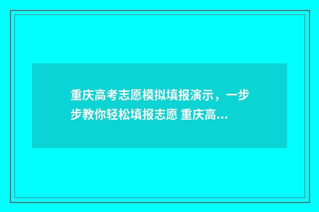 重庆高考志愿模拟填报演示,一步步教你轻松填报志愿 重庆高考志愿模拟填报系统
