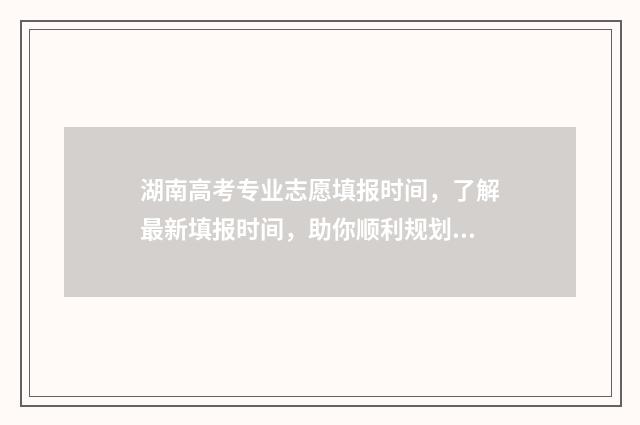 湖南高考专业志愿填报时间，了解最新填报时间，助你顺利规划未来！ 湖南高考志愿专业代码