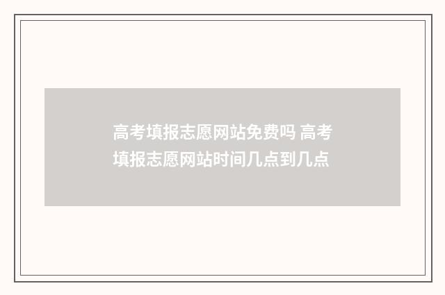 高考填报志愿网站免费吗 高考填报志愿网站时间几点到几点