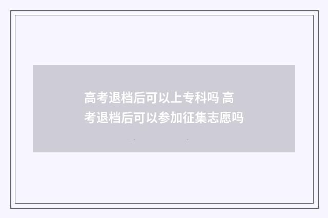 高考退档后可以上专科吗 高考退档后可以参加征集志愿吗