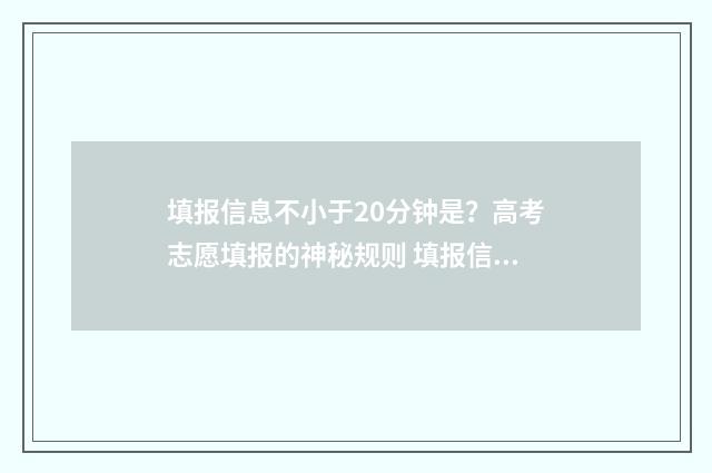填报信息不小于20分钟是?高考志愿填报的神秘规则 填报信息有误