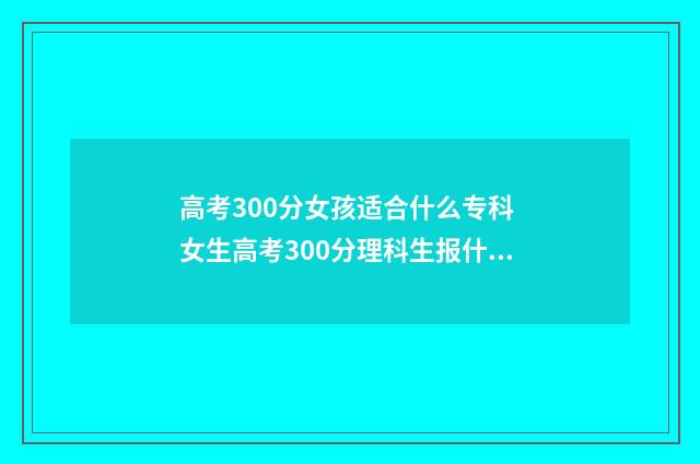 高考300分女孩适合什么专科 女生高考300分理科生报什么学校