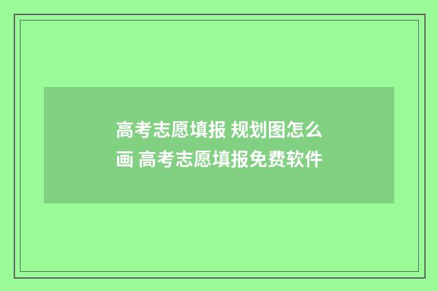 高考志愿填报 规划图怎么画 高考志愿填报免费软件