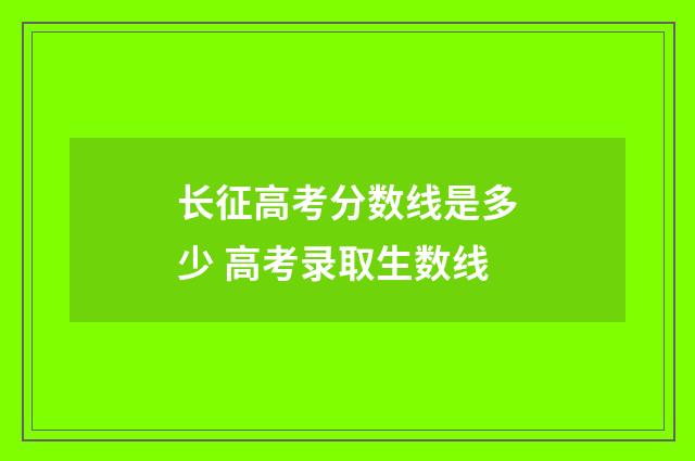 长征高考分数线是多少 高考录取生数线