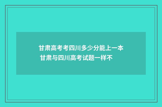 甘肃高考考四川多少分能上一本 甘肃与四川高考试题一样不