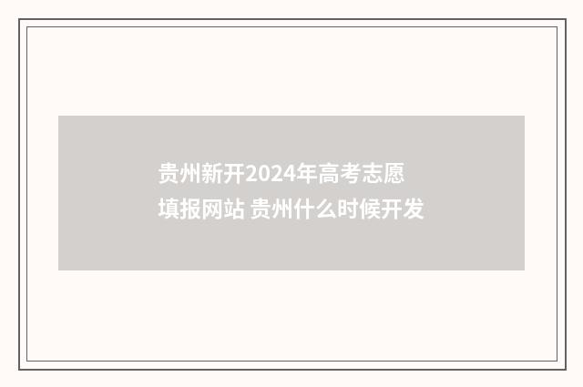 贵州新开2024年高考志愿填报网站 贵州什么时候开发