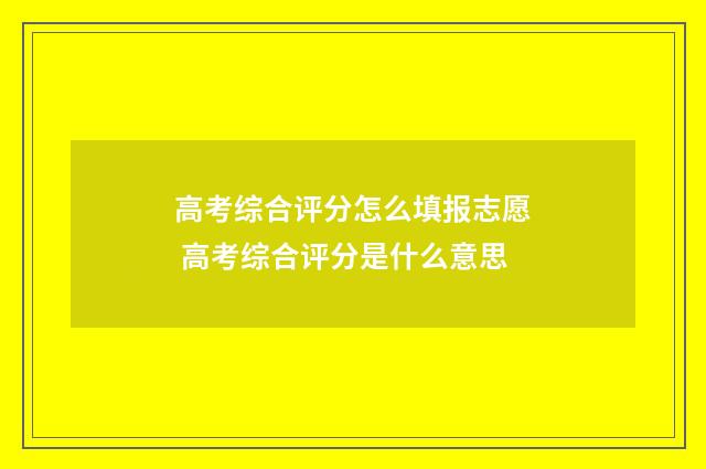 高考综合评分怎么填报志愿 高考综合评分是什么意思