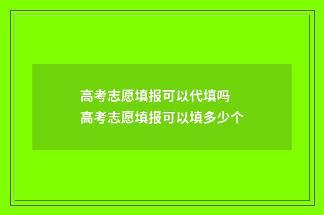 高考志愿填报可以代填吗 高考志愿填报可以填多少个