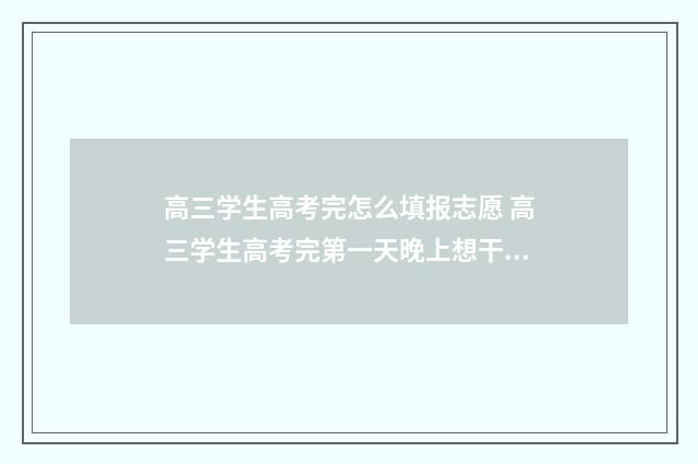 高三学生高考完怎么填报志愿 高三学生高考完第一天晚上想干什么