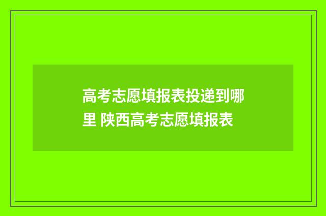 高考志愿填报表投递到哪里 陕西高考志愿填报表