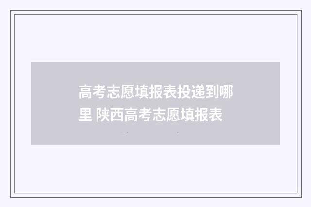 高考志愿填报表投递到哪里 陕西高考志愿填报表