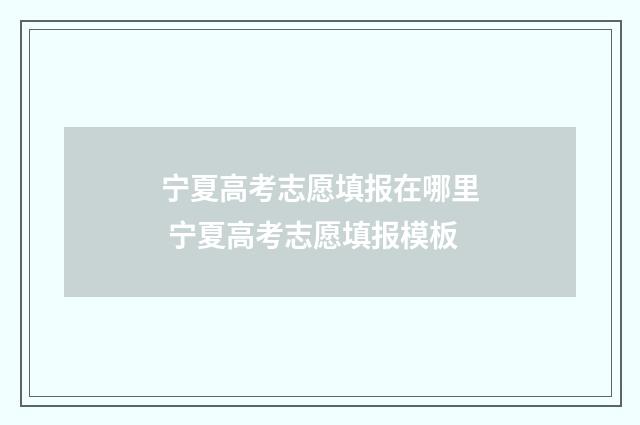 宁夏高考志愿填报在哪里 宁夏高考志愿填报模板