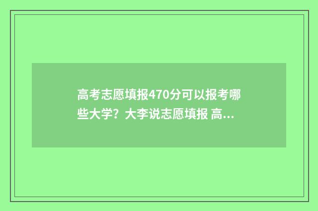 高考志愿填报470分可以报考哪些大学？大李说志愿填报 高考志愿填报app