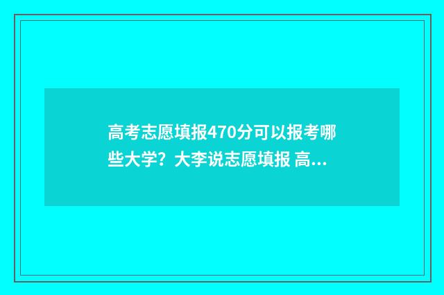 高考志愿填报470分可以报考哪些大学？大李说志愿填报 高考志愿填报app