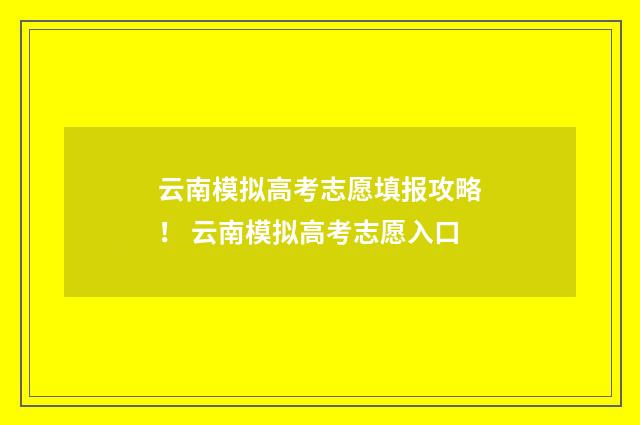 云南模拟高考志愿填报攻略! 云南模拟高考志愿入口