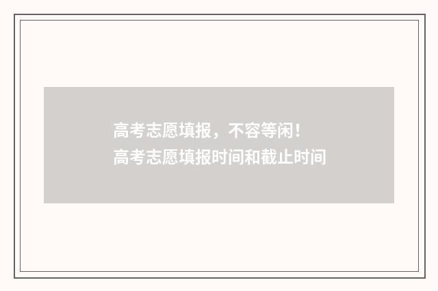 高考志愿填报，不容等闲！ 高考志愿填报时间和截止时间