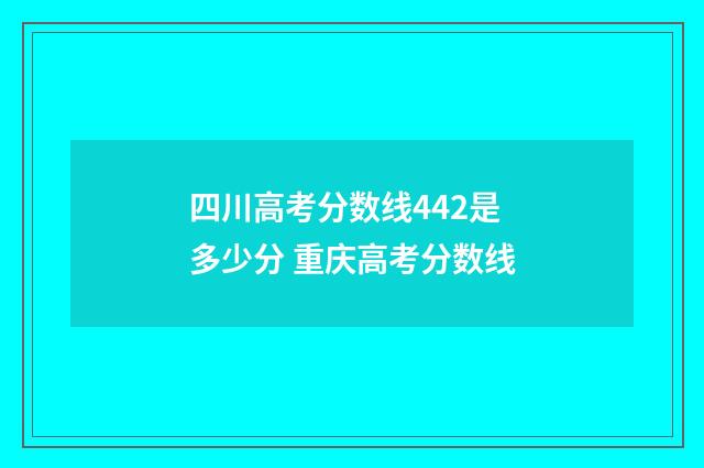 四川高考分数线442是多少分 重庆高考分数线
