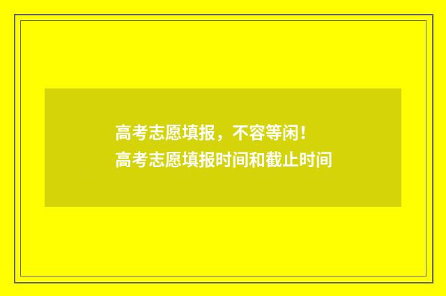 高考志愿填报，不容等闲！ 高考志愿填报时间和截止时间