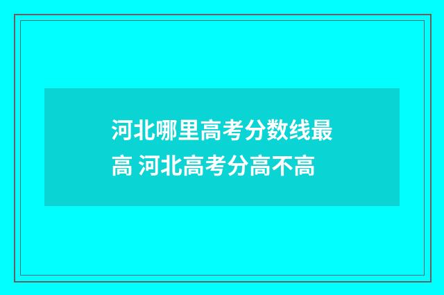 河北哪里高考分数线最高 河北高考分高不高