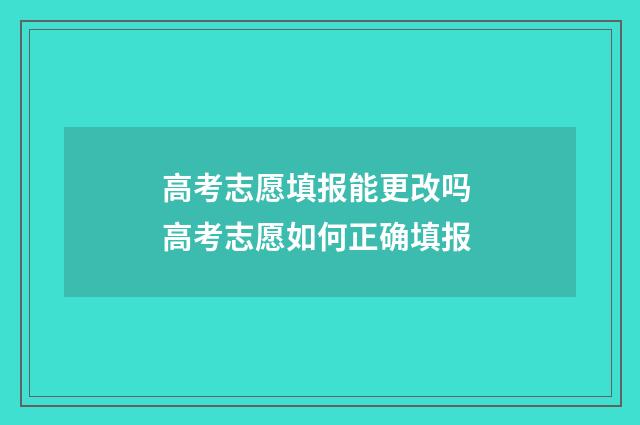 高考志愿填报能更改吗 高考志愿如何正确填报