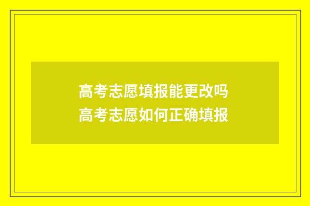 高考志愿填报能更改吗 高考志愿如何正确填报
