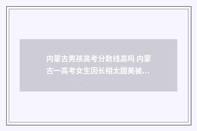内蒙古男孩高考分数线高吗 内蒙古一高考女生因长相太甜美被围观拍照