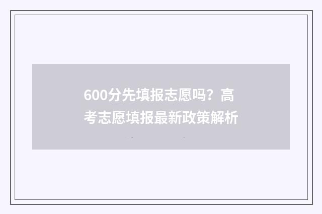 600分先填报志愿吗？高考志愿填报最新政策解析