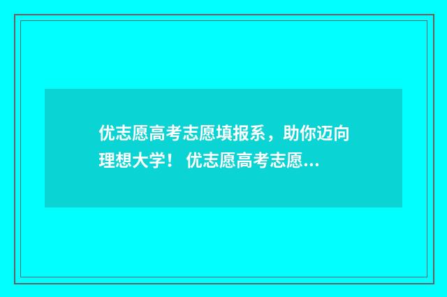 优志愿高考志愿填报系，助你迈向理想大学！ 优志愿高考志愿填报网