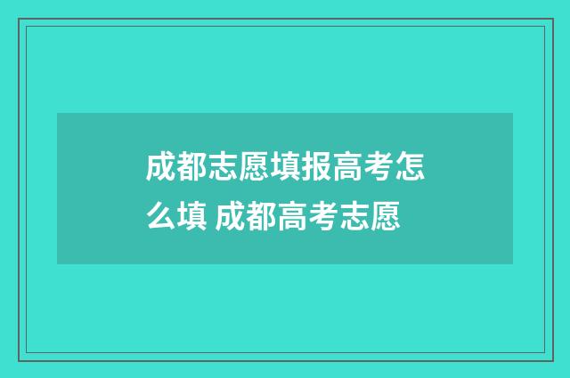 成都志愿填报高考怎么填 成都高考志愿