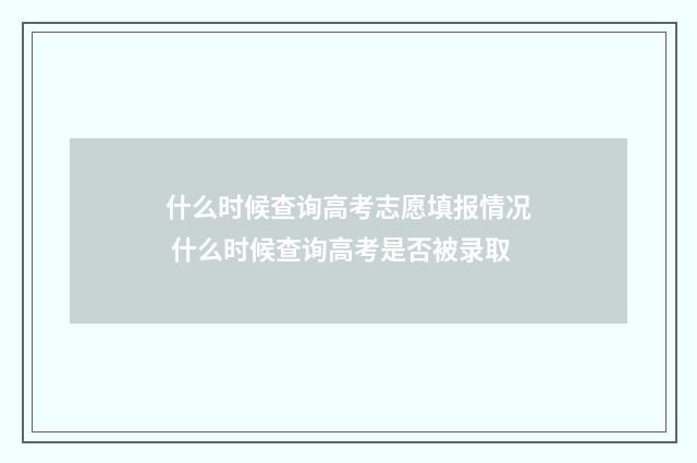 什么时候查询高考志愿填报情况 什么时候查询高考是否被录取