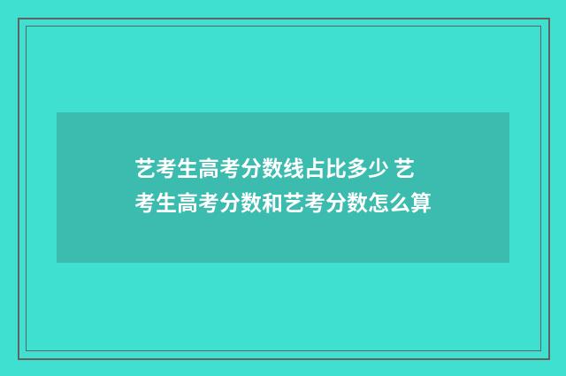 艺考生高考分数线占比多少 艺考生高考分数和艺考分数怎么算