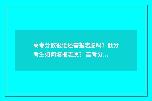 高考分数很低还需报志愿吗？低分考生如何填报志愿？ 高考分数很低还有什么选择