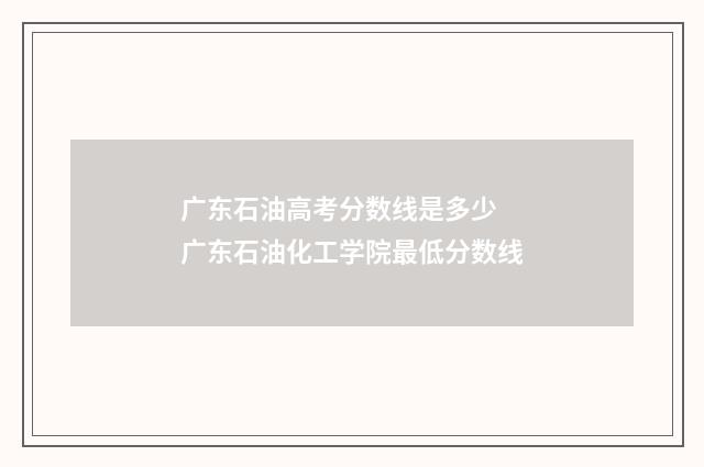 广东石油高考分数线是多少 广东石油化工学院最低分数线