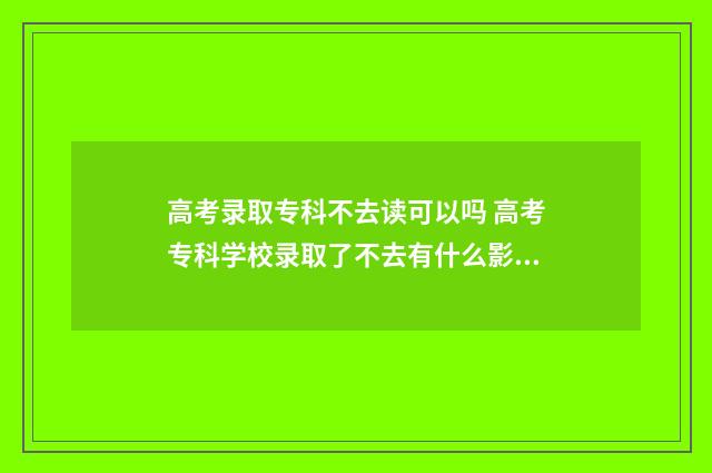 高考录取专科不去读可以吗 高考专科学校录取了不去有什么影响