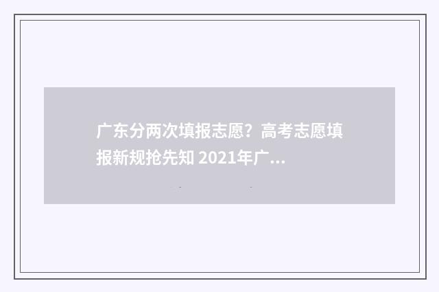 广东分两次填报志愿？高考志愿填报新规抢先知 2021年广东考生可以填多少个志愿