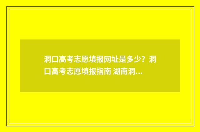 洞口高考志愿填报网址是多少？洞口高考志愿填报指南 湖南洞口高考成绩