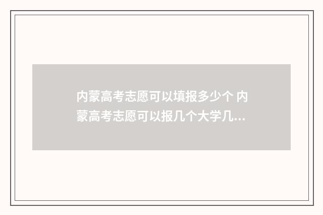 内蒙高考志愿可以填报多少个 内蒙高考志愿可以报几个大学几个专业