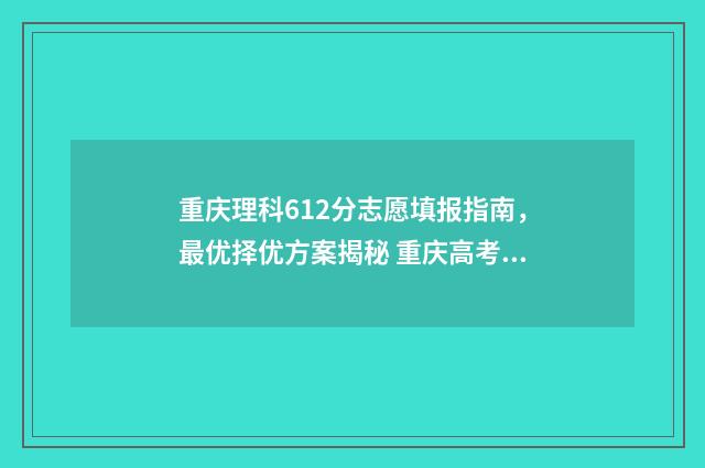 重庆理科612分志愿填报指南,最优择优方案揭秘 重庆高考理科656分