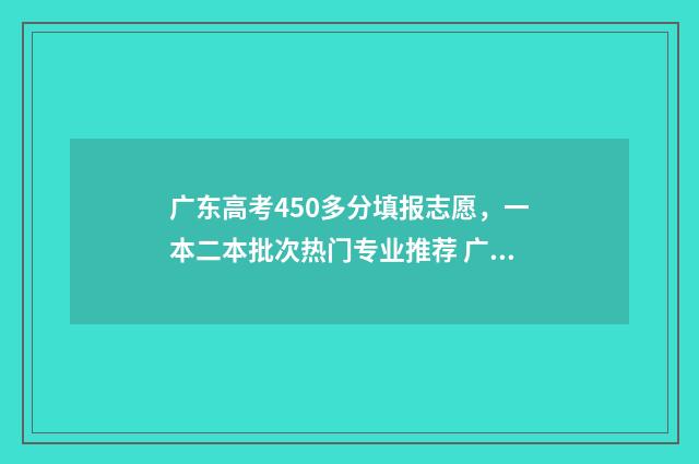 广东高考450多分填报志愿，一本二本批次热门专业推荐 广东高考450多分算高吗