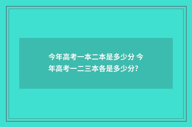 今年高考一本二本是多少分 今年高考一二三本各是多少分?